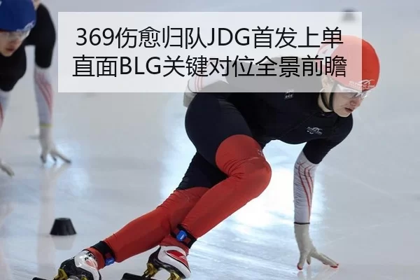 369伤愈归队JDG首发上单 直面BLG关键对位全景前瞻