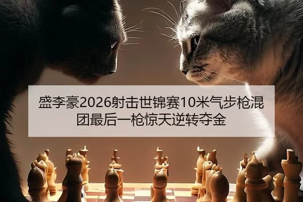 盛李豪2026射击世锦赛10米气步枪混团最后一枪惊天逆转夺金